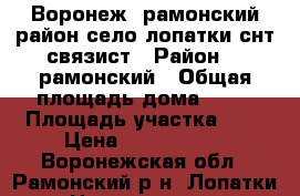 Воронеж, рамонский район.село лопатки.снт связист › Район ­  рамонский › Общая площадь дома ­ 55 › Площадь участка ­ 8 › Цена ­ 1 070 000 - Воронежская обл., Рамонский р-н, Лопатки с. Недвижимость » Дома, коттеджи, дачи продажа   